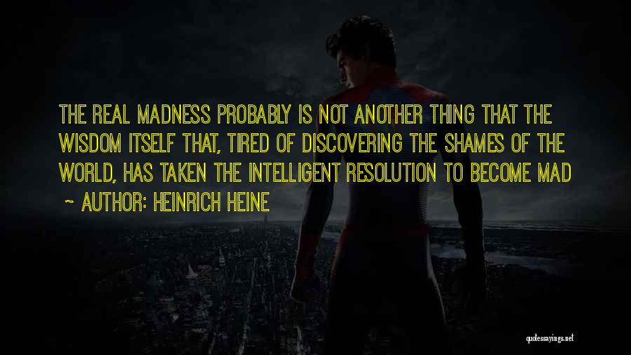 Heinrich Heine Quotes: The Real Madness Probably Is Not Another Thing That The Wisdom Itself That, Tired Of Discovering The Shames Of The