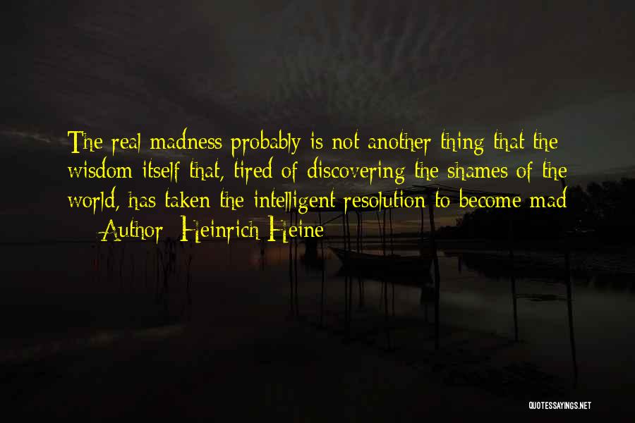 Heinrich Heine Quotes: The Real Madness Probably Is Not Another Thing That The Wisdom Itself That, Tired Of Discovering The Shames Of The