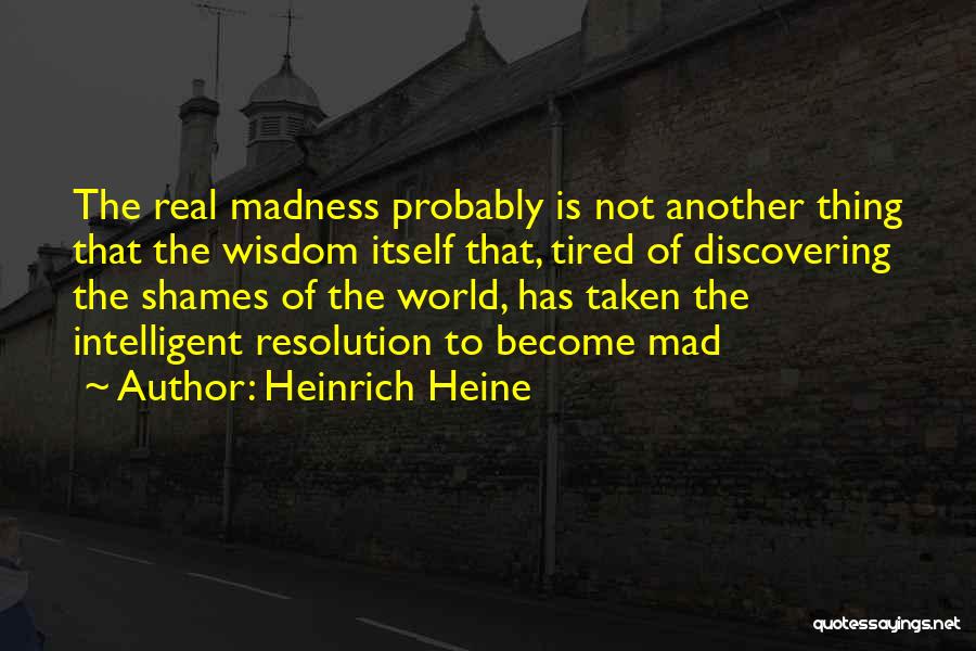 Heinrich Heine Quotes: The Real Madness Probably Is Not Another Thing That The Wisdom Itself That, Tired Of Discovering The Shames Of The