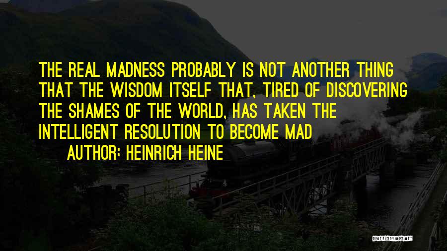 Heinrich Heine Quotes: The Real Madness Probably Is Not Another Thing That The Wisdom Itself That, Tired Of Discovering The Shames Of The
