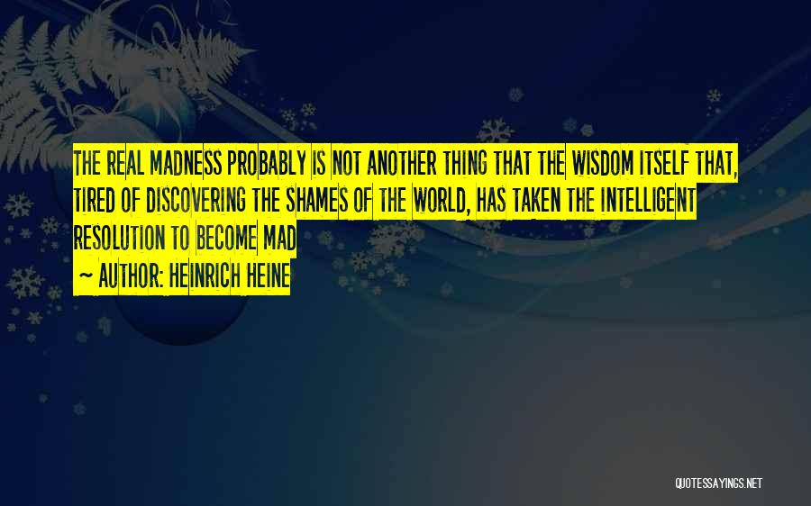 Heinrich Heine Quotes: The Real Madness Probably Is Not Another Thing That The Wisdom Itself That, Tired Of Discovering The Shames Of The