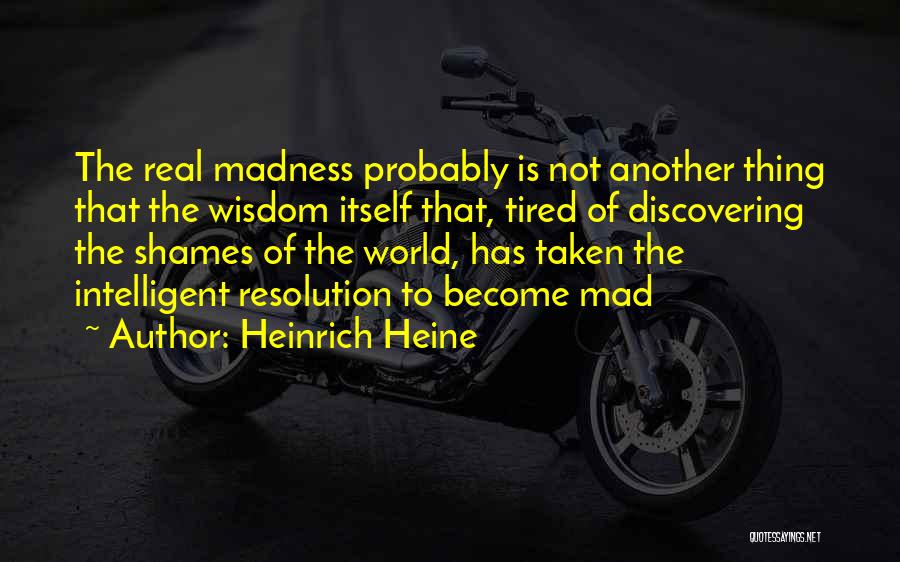 Heinrich Heine Quotes: The Real Madness Probably Is Not Another Thing That The Wisdom Itself That, Tired Of Discovering The Shames Of The
