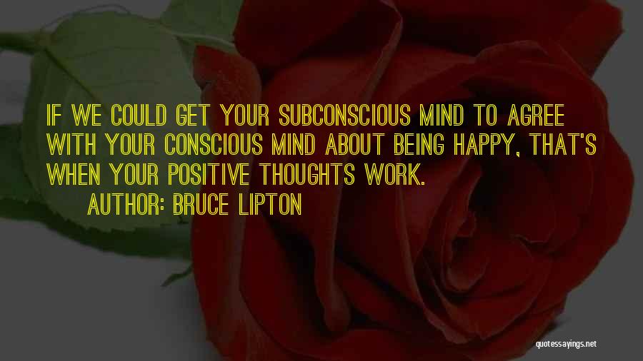 Bruce Lipton Quotes: If We Could Get Your Subconscious Mind To Agree With Your Conscious Mind About Being Happy, That's When Your Positive