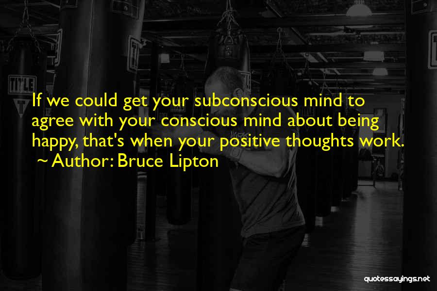 Bruce Lipton Quotes: If We Could Get Your Subconscious Mind To Agree With Your Conscious Mind About Being Happy, That's When Your Positive