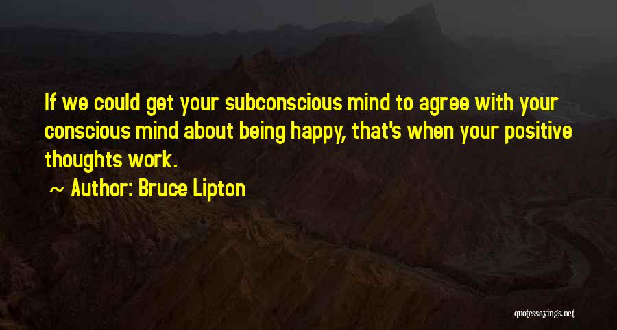 Bruce Lipton Quotes: If We Could Get Your Subconscious Mind To Agree With Your Conscious Mind About Being Happy, That's When Your Positive