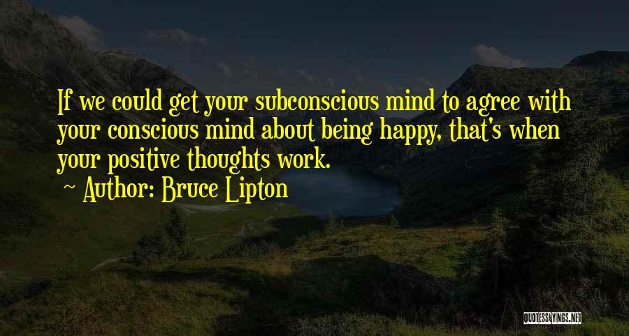 Bruce Lipton Quotes: If We Could Get Your Subconscious Mind To Agree With Your Conscious Mind About Being Happy, That's When Your Positive