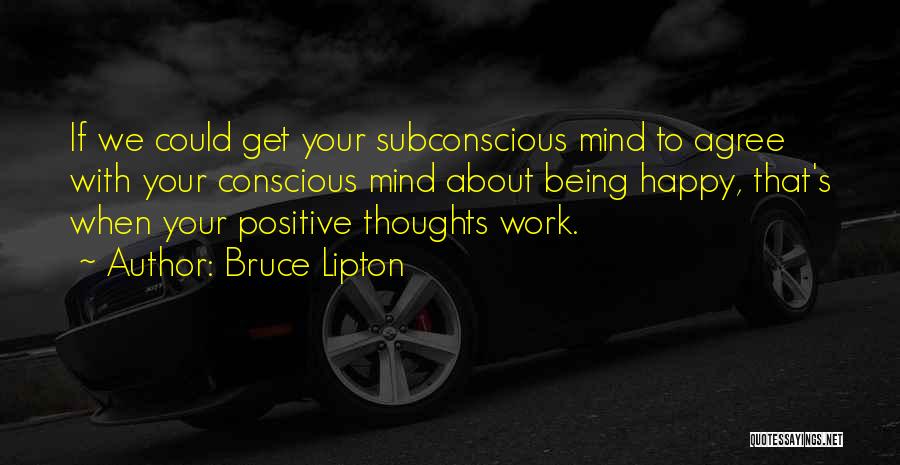 Bruce Lipton Quotes: If We Could Get Your Subconscious Mind To Agree With Your Conscious Mind About Being Happy, That's When Your Positive