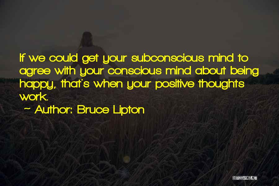 Bruce Lipton Quotes: If We Could Get Your Subconscious Mind To Agree With Your Conscious Mind About Being Happy, That's When Your Positive