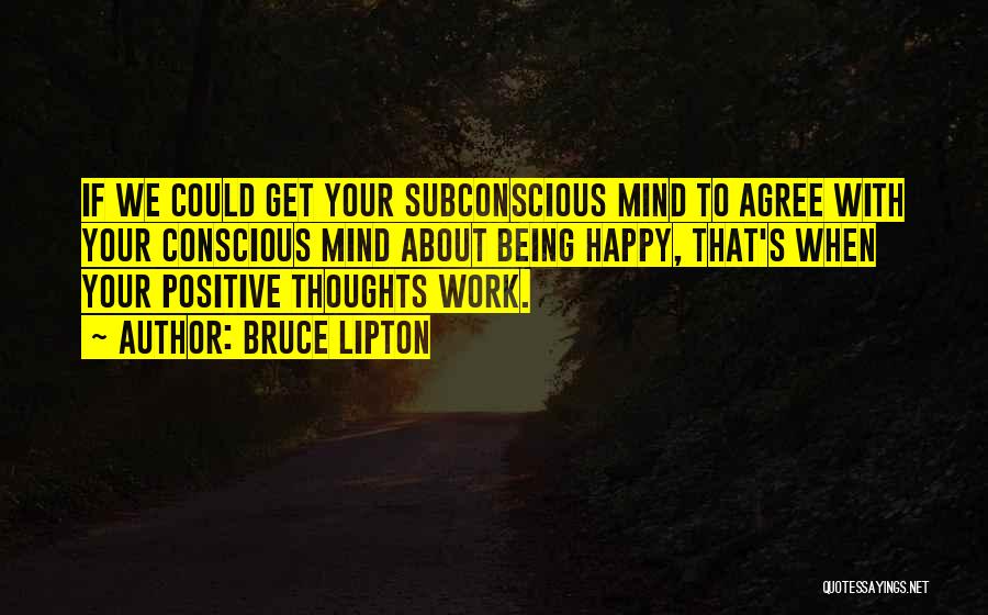 Bruce Lipton Quotes: If We Could Get Your Subconscious Mind To Agree With Your Conscious Mind About Being Happy, That's When Your Positive