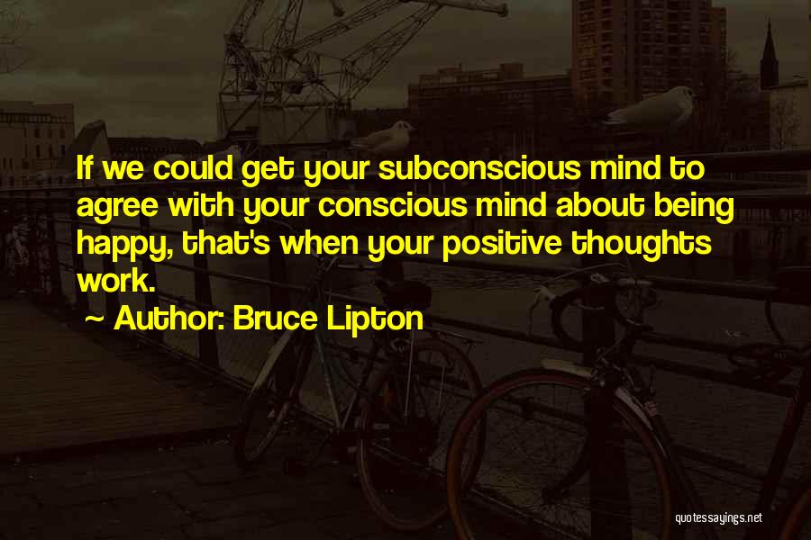 Bruce Lipton Quotes: If We Could Get Your Subconscious Mind To Agree With Your Conscious Mind About Being Happy, That's When Your Positive