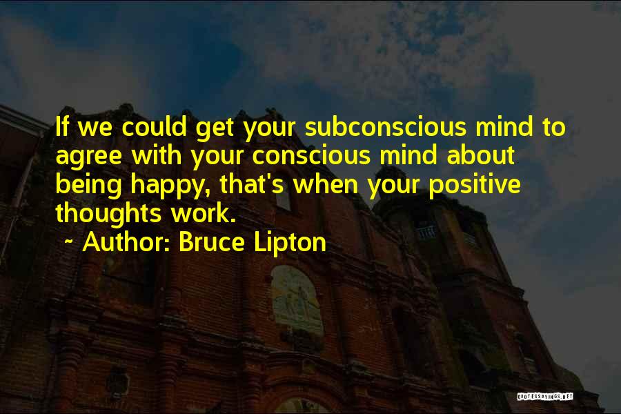 Bruce Lipton Quotes: If We Could Get Your Subconscious Mind To Agree With Your Conscious Mind About Being Happy, That's When Your Positive