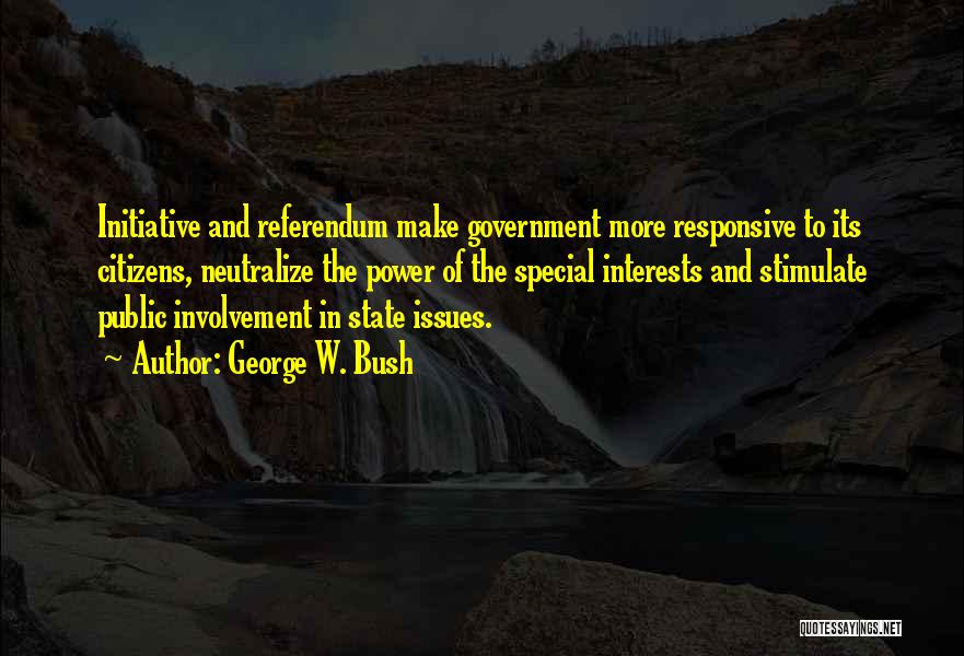 George W. Bush Quotes: Initiative And Referendum Make Government More Responsive To Its Citizens, Neutralize The Power Of The Special Interests And Stimulate Public