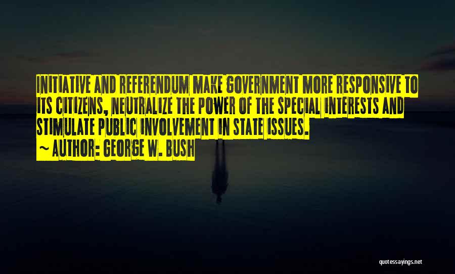 George W. Bush Quotes: Initiative And Referendum Make Government More Responsive To Its Citizens, Neutralize The Power Of The Special Interests And Stimulate Public