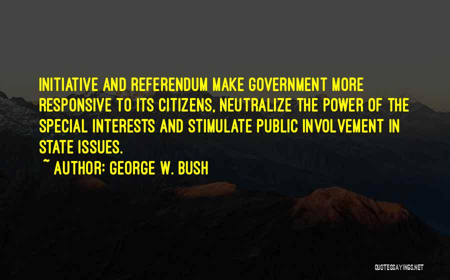 George W. Bush Quotes: Initiative And Referendum Make Government More Responsive To Its Citizens, Neutralize The Power Of The Special Interests And Stimulate Public