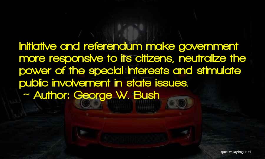 George W. Bush Quotes: Initiative And Referendum Make Government More Responsive To Its Citizens, Neutralize The Power Of The Special Interests And Stimulate Public