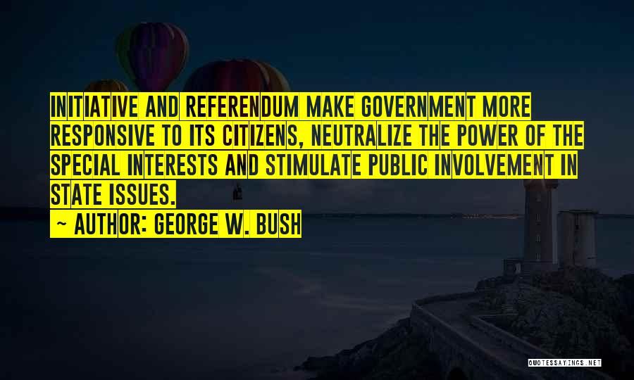 George W. Bush Quotes: Initiative And Referendum Make Government More Responsive To Its Citizens, Neutralize The Power Of The Special Interests And Stimulate Public