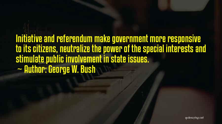 George W. Bush Quotes: Initiative And Referendum Make Government More Responsive To Its Citizens, Neutralize The Power Of The Special Interests And Stimulate Public