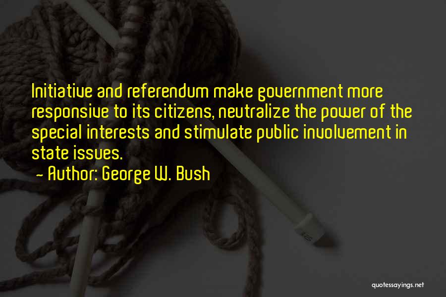 George W. Bush Quotes: Initiative And Referendum Make Government More Responsive To Its Citizens, Neutralize The Power Of The Special Interests And Stimulate Public