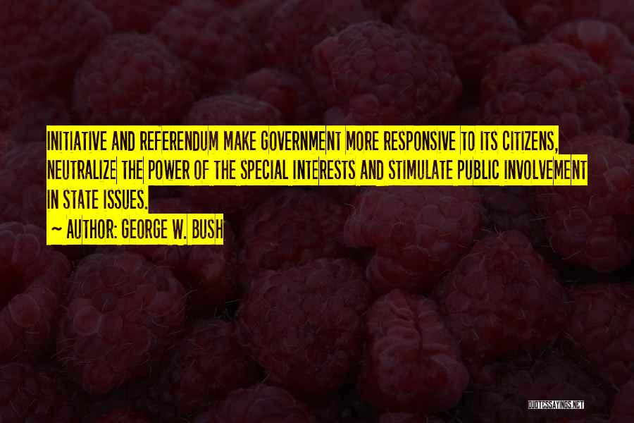 George W. Bush Quotes: Initiative And Referendum Make Government More Responsive To Its Citizens, Neutralize The Power Of The Special Interests And Stimulate Public