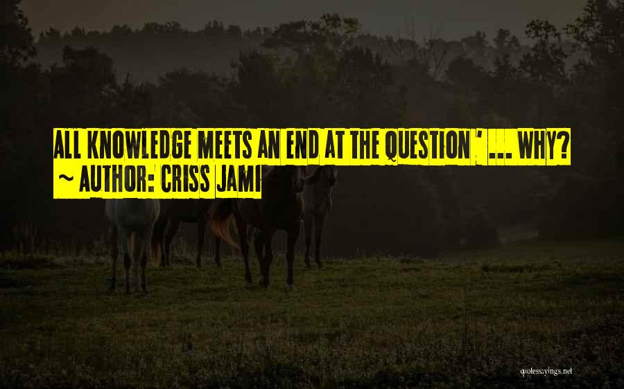 Criss Jami Quotes: All Knowledge Meets An End At The Question ' ... Why?