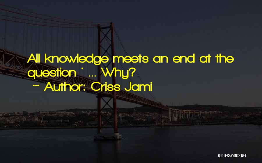 Criss Jami Quotes: All Knowledge Meets An End At The Question ' ... Why?