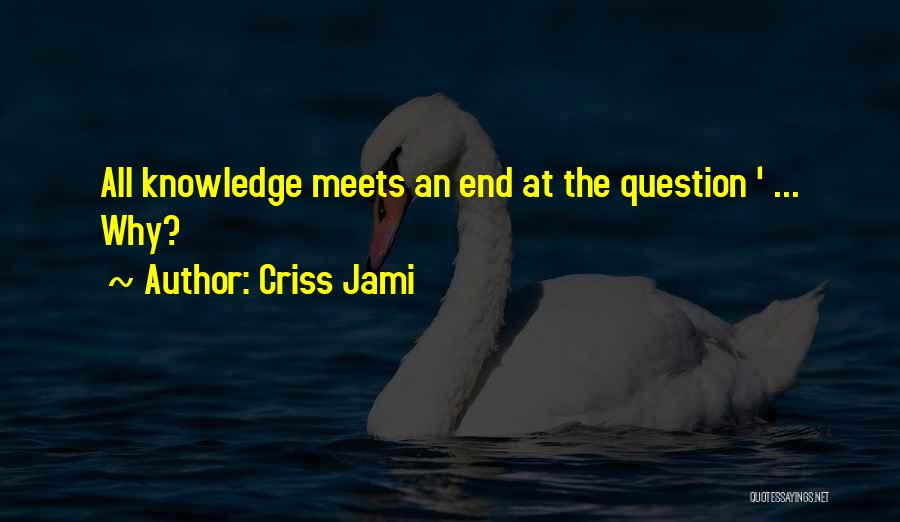 Criss Jami Quotes: All Knowledge Meets An End At The Question ' ... Why?