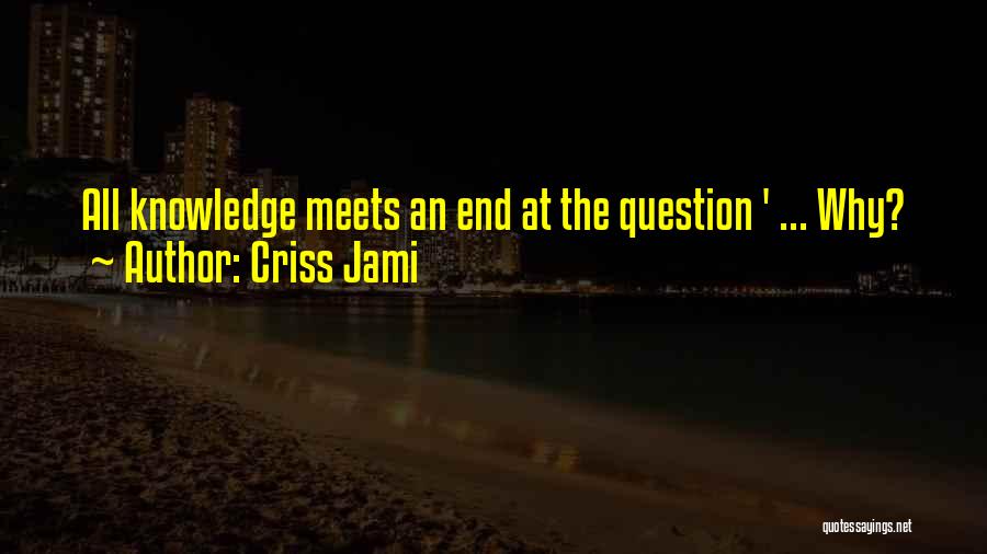 Criss Jami Quotes: All Knowledge Meets An End At The Question ' ... Why?