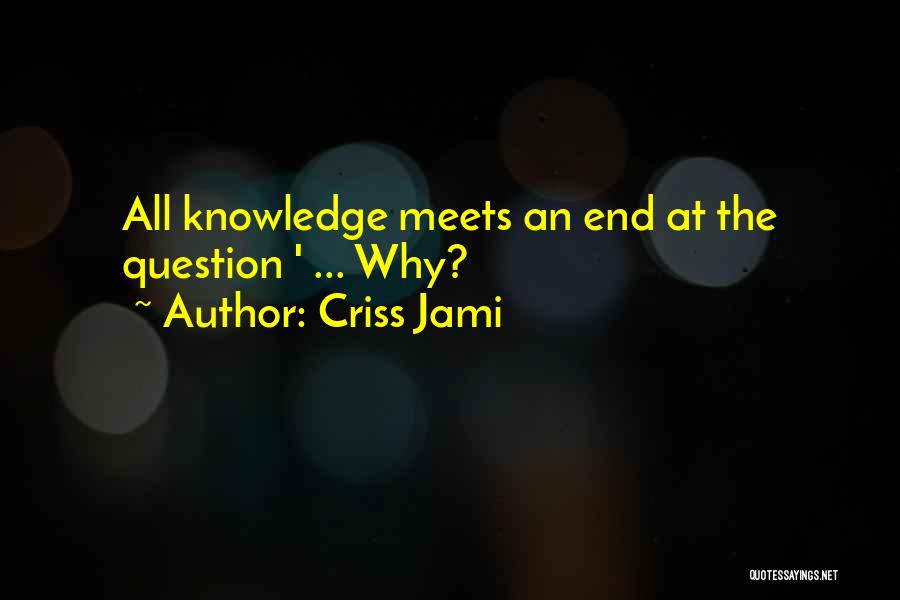 Criss Jami Quotes: All Knowledge Meets An End At The Question ' ... Why?