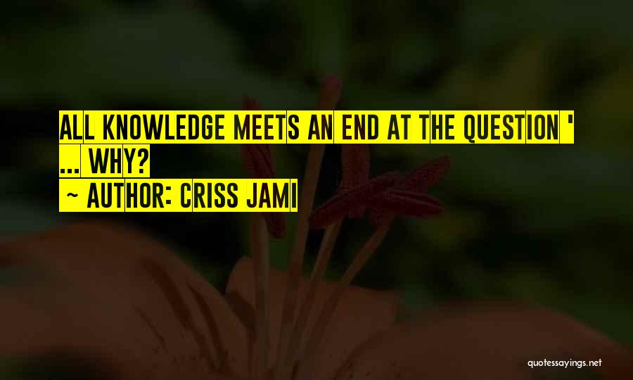 Criss Jami Quotes: All Knowledge Meets An End At The Question ' ... Why?