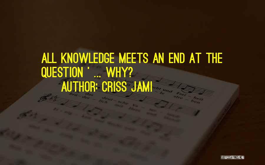 Criss Jami Quotes: All Knowledge Meets An End At The Question ' ... Why?