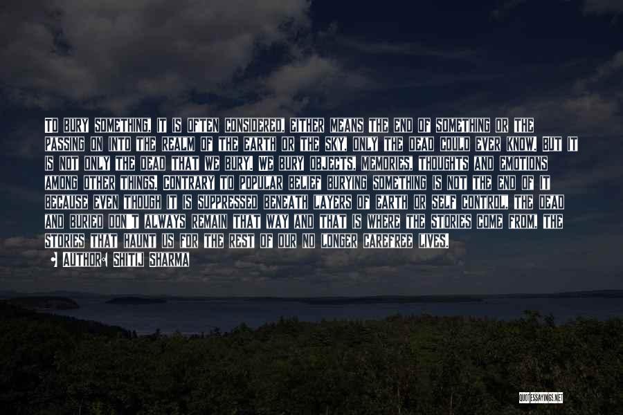 Shitij Sharma Quotes: To Bury Something, It Is Often Considered, Either Means The End Of Something Or The Passing On Into The Realm