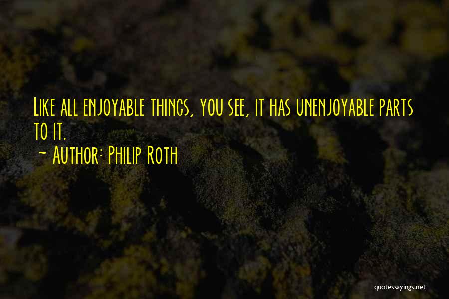 Philip Roth Quotes: Like All Enjoyable Things, You See, It Has Unenjoyable Parts To It.