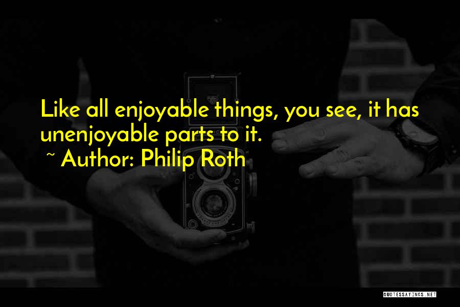 Philip Roth Quotes: Like All Enjoyable Things, You See, It Has Unenjoyable Parts To It.