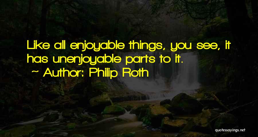 Philip Roth Quotes: Like All Enjoyable Things, You See, It Has Unenjoyable Parts To It.