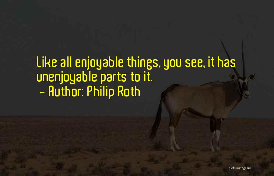 Philip Roth Quotes: Like All Enjoyable Things, You See, It Has Unenjoyable Parts To It.