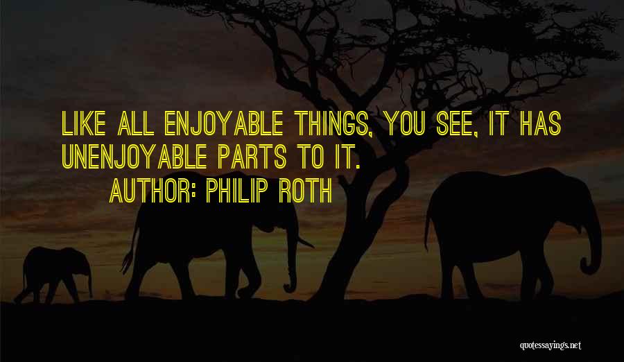 Philip Roth Quotes: Like All Enjoyable Things, You See, It Has Unenjoyable Parts To It.