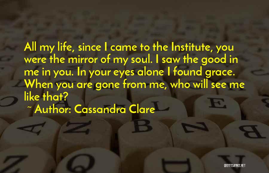 Cassandra Clare Quotes: All My Life, Since I Came To The Institute, You Were The Mirror Of My Soul. I Saw The Good