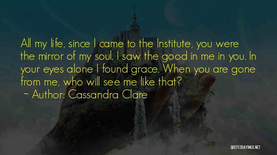 Cassandra Clare Quotes: All My Life, Since I Came To The Institute, You Were The Mirror Of My Soul. I Saw The Good