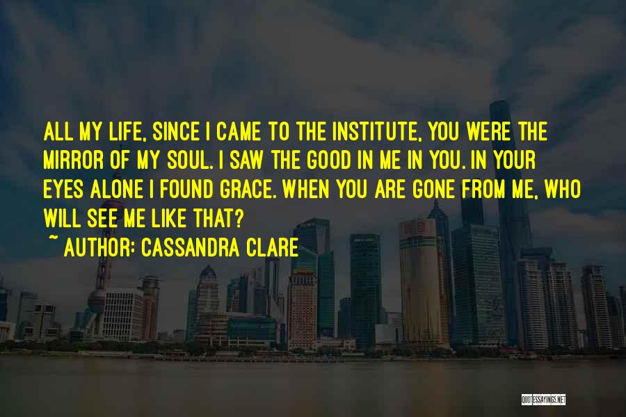 Cassandra Clare Quotes: All My Life, Since I Came To The Institute, You Were The Mirror Of My Soul. I Saw The Good