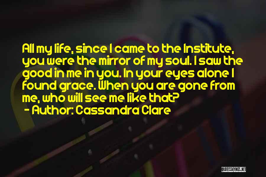 Cassandra Clare Quotes: All My Life, Since I Came To The Institute, You Were The Mirror Of My Soul. I Saw The Good