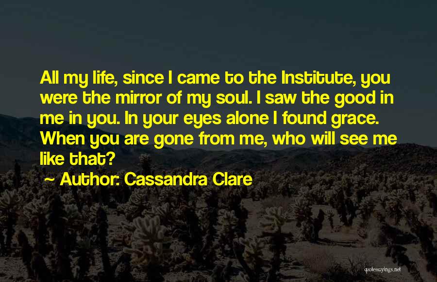 Cassandra Clare Quotes: All My Life, Since I Came To The Institute, You Were The Mirror Of My Soul. I Saw The Good