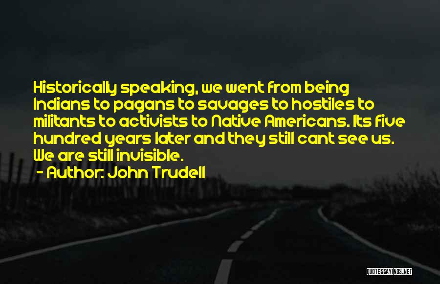 John Trudell Quotes: Historically Speaking, We Went From Being Indians To Pagans To Savages To Hostiles To Militants To Activists To Native Americans.