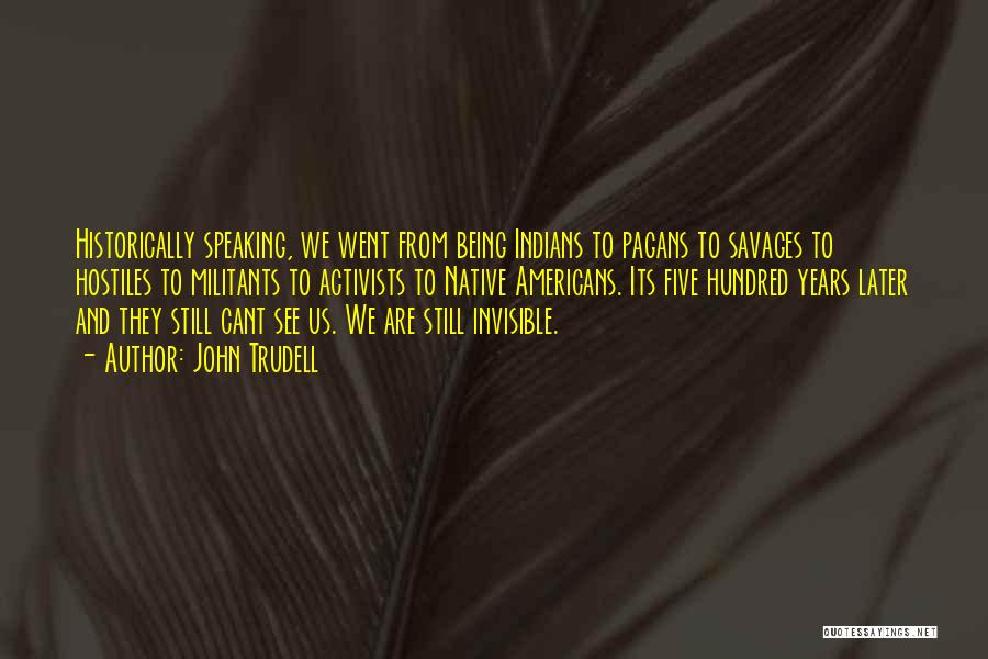 John Trudell Quotes: Historically Speaking, We Went From Being Indians To Pagans To Savages To Hostiles To Militants To Activists To Native Americans.