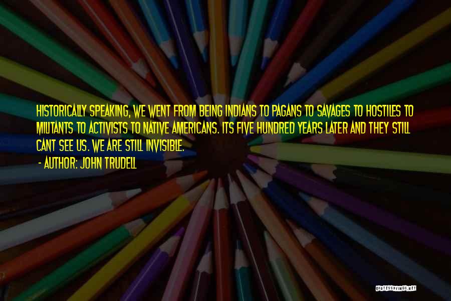 John Trudell Quotes: Historically Speaking, We Went From Being Indians To Pagans To Savages To Hostiles To Militants To Activists To Native Americans.