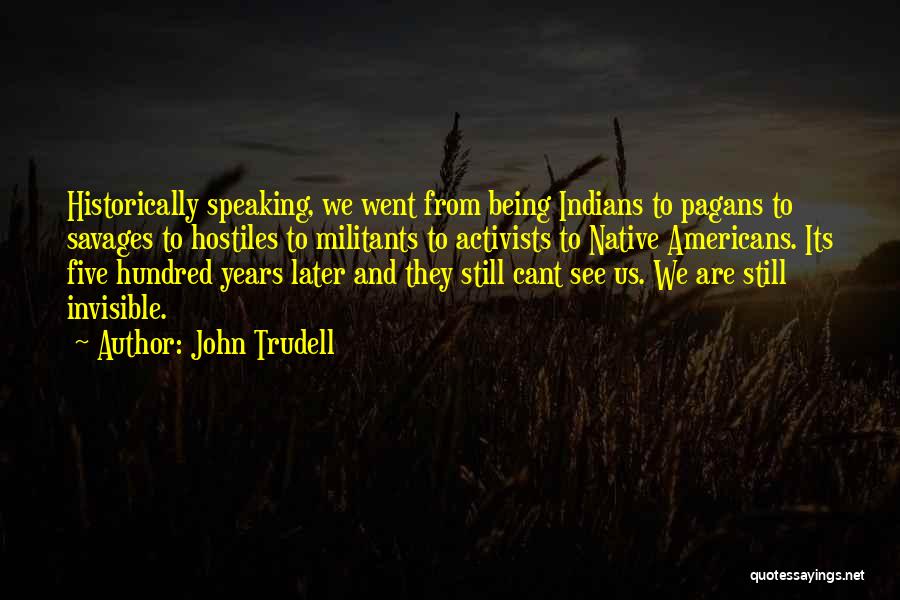 John Trudell Quotes: Historically Speaking, We Went From Being Indians To Pagans To Savages To Hostiles To Militants To Activists To Native Americans.