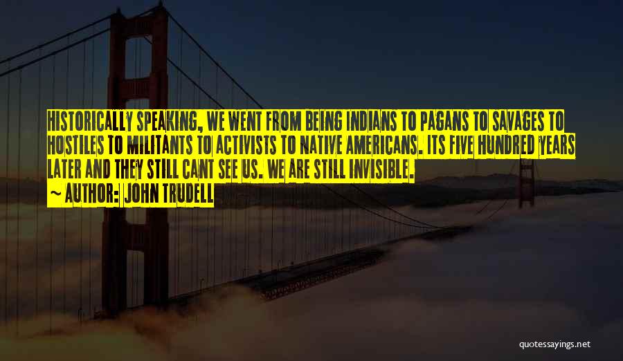John Trudell Quotes: Historically Speaking, We Went From Being Indians To Pagans To Savages To Hostiles To Militants To Activists To Native Americans.