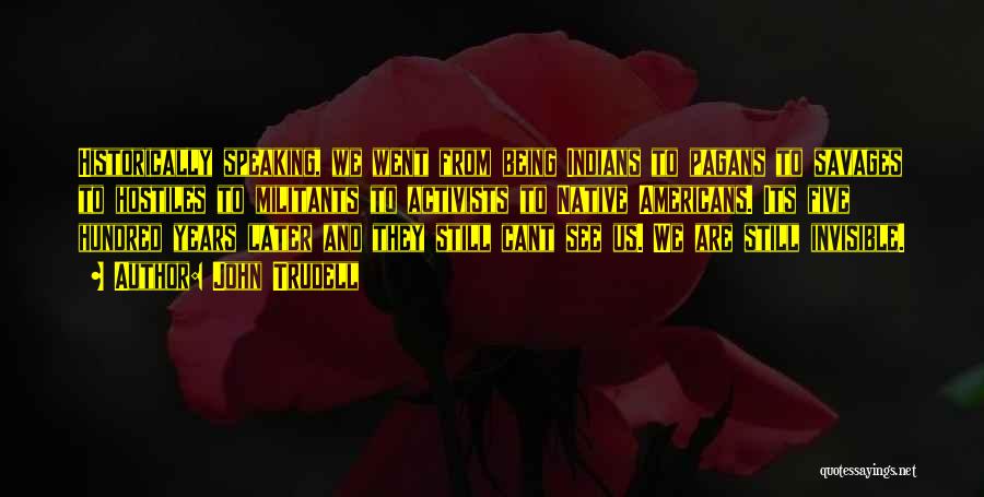 John Trudell Quotes: Historically Speaking, We Went From Being Indians To Pagans To Savages To Hostiles To Militants To Activists To Native Americans.