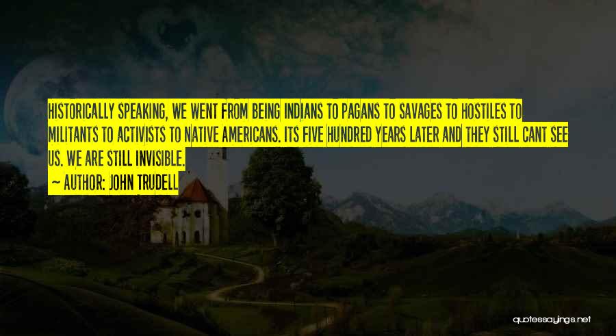 John Trudell Quotes: Historically Speaking, We Went From Being Indians To Pagans To Savages To Hostiles To Militants To Activists To Native Americans.