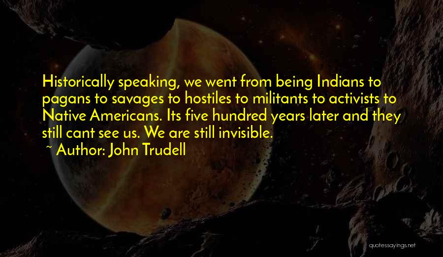 John Trudell Quotes: Historically Speaking, We Went From Being Indians To Pagans To Savages To Hostiles To Militants To Activists To Native Americans.
