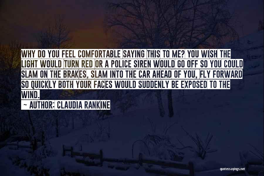 Claudia Rankine Quotes: Why Do You Feel Comfortable Saying This To Me? You Wish The Light Would Turn Red Or A Police Siren